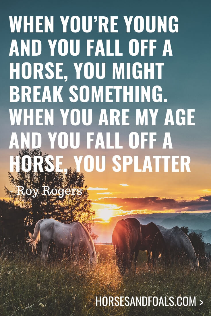 When you’re young and you fall off a horse, you might break something. When you are my age and you fall off a horse, you splatter - 